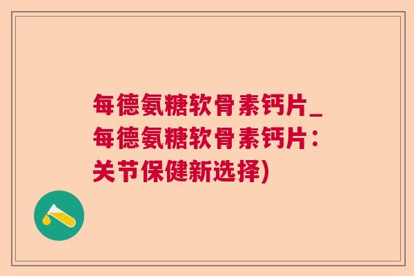 每德氨糖软骨素钙片_每德氨糖软骨素钙片：关节保健新选择)