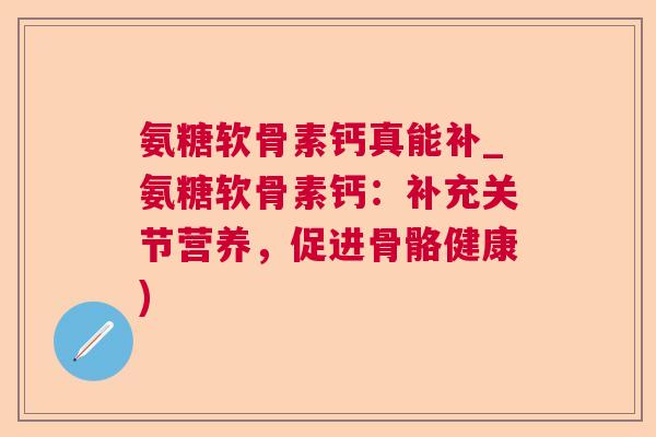 氨糖软骨素钙真能补_氨糖软骨素钙:补充关节营养,促进骨骼健康) 氨糖软骨素钙真能补_氨糖软骨素钙:补充关节营养,促进骨骼健康)