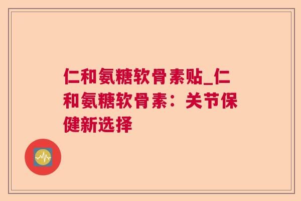 仁和氨糖软骨素贴_仁和氨糖软骨素:关节保健新选择