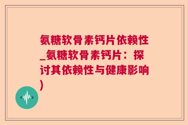氨糖软骨素钙片依赖性_氨糖软骨素钙片：探讨其依赖性与健康影响)