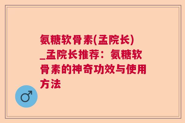 氨糖软骨素(孟院长)_孟院长推荐：氨糖软骨素的神奇功效与使用方法