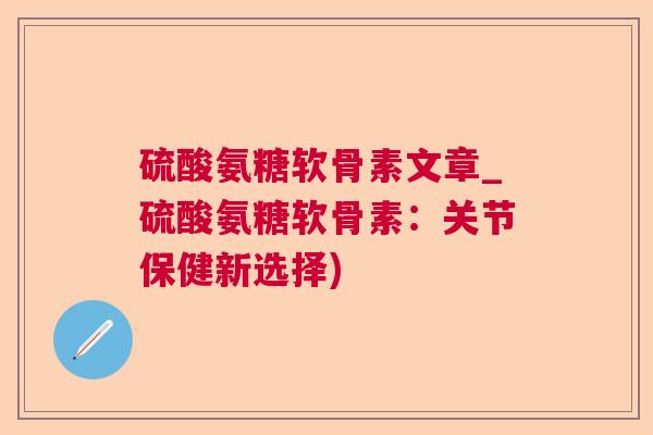 硫酸氨糖软骨素文章_硫酸氨糖软骨素：关节保健新选择)