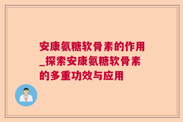 安康氨糖软骨素的作用_探索安康氨糖软骨素的多重功效与应用