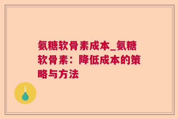 氨糖软骨素成本_氨糖软骨素:降低成本的策略与方法