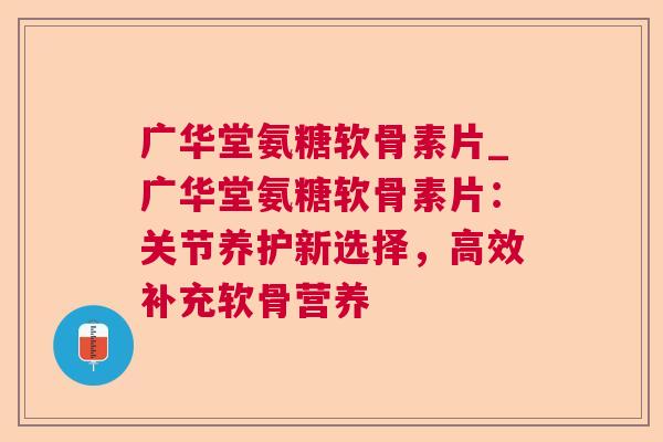 广华堂氨糖软骨素片_广华堂氨糖软骨素片：关节养护新选择，高效补充软骨营养