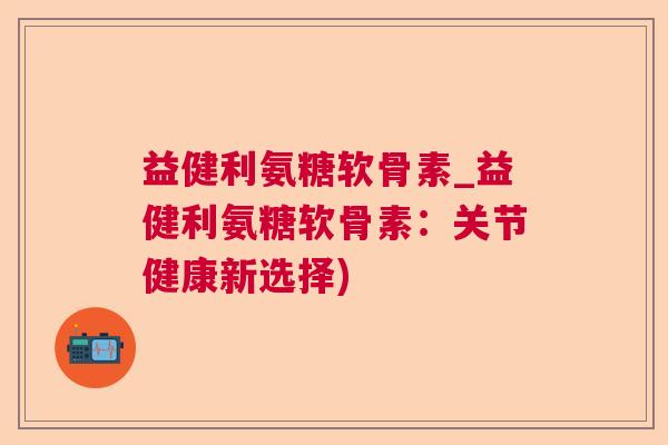 益健利氨糖软骨素_益健利氨糖软骨素:关节健康新选择)