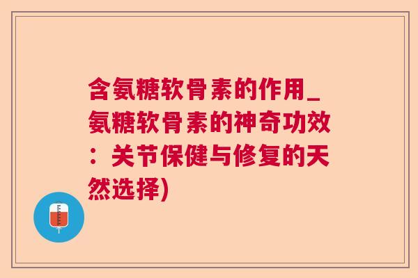 含氨糖软骨素的作用_氨糖软骨素的神奇功效：关节保健与修复的天然选择)