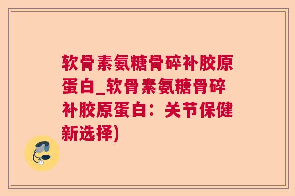 软骨素氨糖骨碎补胶原蛋白_软骨素氨糖骨碎补胶原蛋白：关节保健新选择)