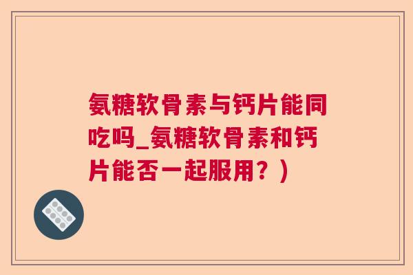 氨糖软骨素与钙片能同吃吗_氨糖软骨素和钙片能否一起服用?)