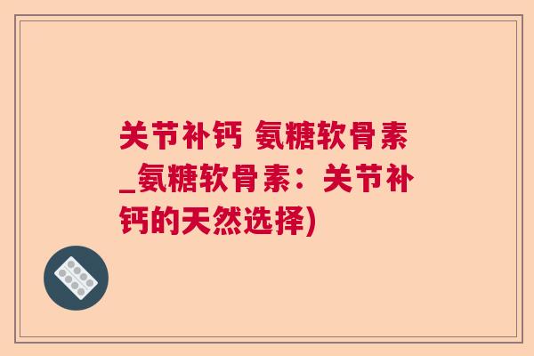 关节补钙 氨糖软骨素_氨糖软骨素：关节补钙的天然选择)