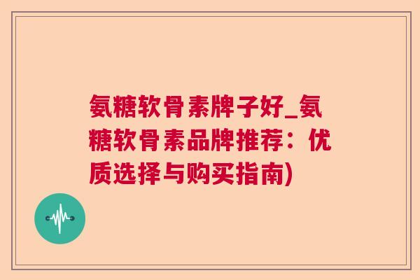 氨糖软骨素牌子好_氨糖软骨素品牌推荐:优质选择与购买指南)