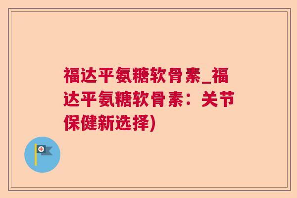 福达平氨糖软骨素_福达平氨糖软骨素:关节保健新选择)