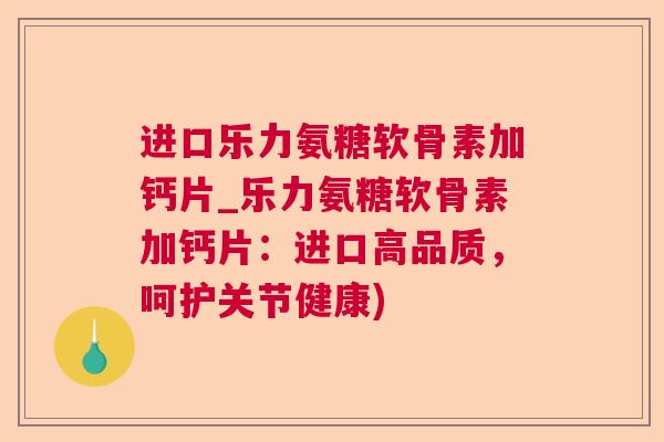 进口乐力氨糖软骨素加钙片_乐力氨糖软骨素加钙片:进口高品质,呵护关节健康)