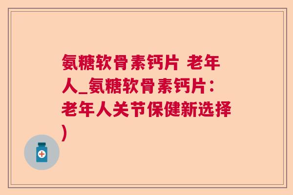 氨糖软骨素钙片 老年人_氨糖软骨素钙片:老年人关节保健新选择)