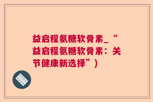 益启程氨糖软骨素_“益启程氨糖软骨素:关节健康新选择”) 益启程氨糖软骨素_“益启程氨糖软骨素:关节健康新选择”)