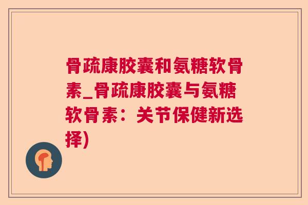 骨疏康胶囊和氨糖软骨素_骨疏康胶囊与氨糖软骨素：关节保健新选择)
