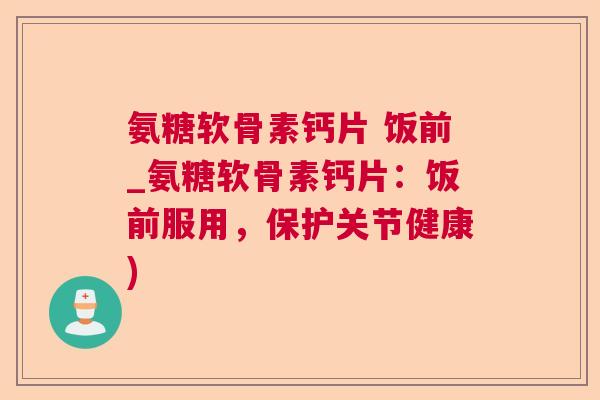 氨糖软骨素钙片 饭前_氨糖软骨素钙片:饭前服用,保护关节健康) 氨糖软骨素钙片 饭前_氨糖软骨素钙片:饭前服用,保护关节健康)