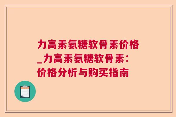 力高素氨糖软骨素价格_力高素氨糖软骨素:价格分析与购买指南