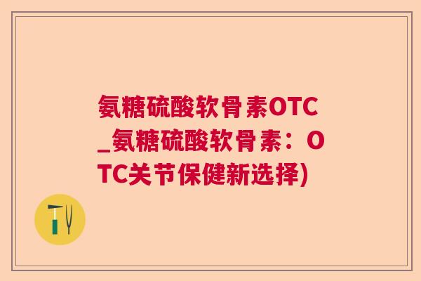 氨糖硫酸软骨素OTC_氨糖硫酸软骨素：OTC关节保健新选择)