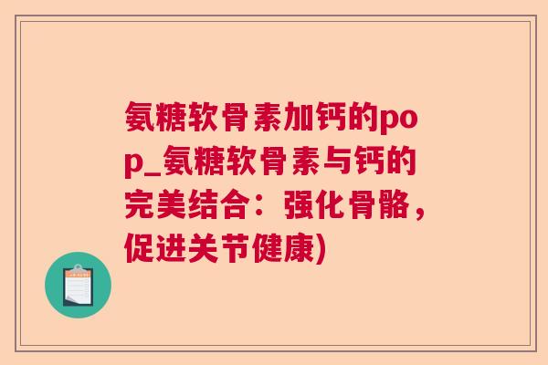 氨糖软骨素加钙的pop_氨糖软骨素与钙的完美结合：强化骨骼，促进关节健康)