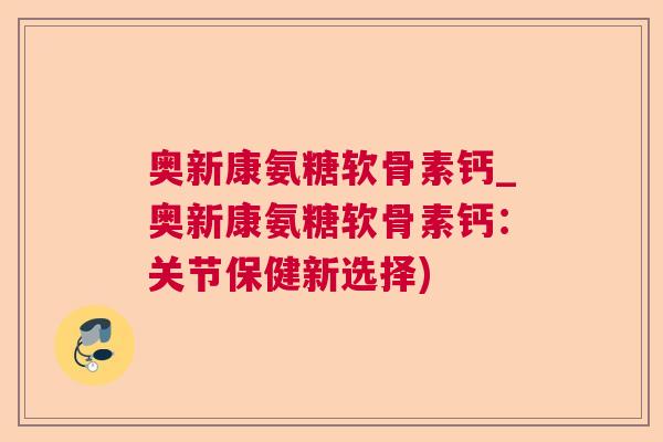 奥新康氨糖软骨素钙_奥新康氨糖软骨素钙:关节保健新选择)