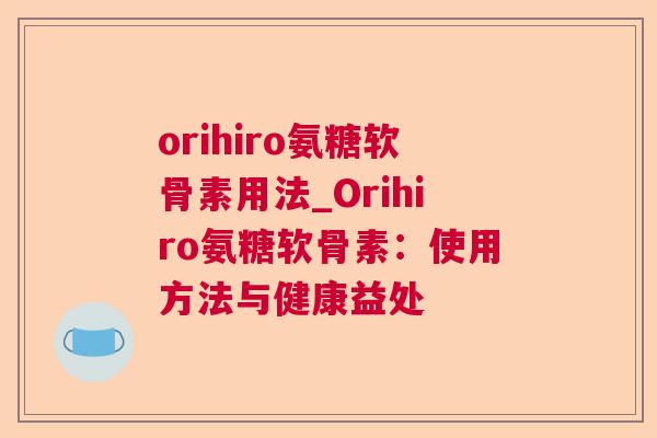 orihiro氨糖软骨素用法_Orihiro氨糖软骨素:使用方法与健康益处