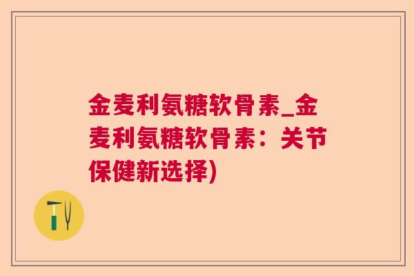 金麦利氨糖软骨素_金麦利氨糖软骨素:关节保健新选择)