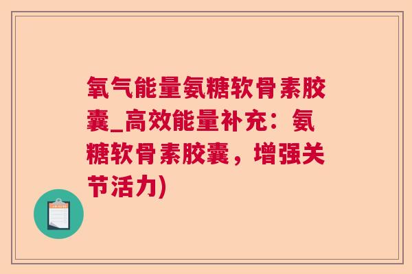 氧气能量氨糖软骨素胶囊_高效能量补充：氨糖软骨素胶囊，增强关节活力)