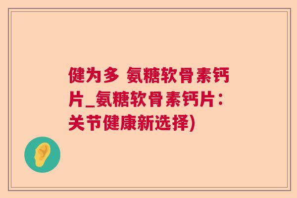 健为多 氨糖软骨素钙片_氨糖软骨素钙片:关节健康新选择)
