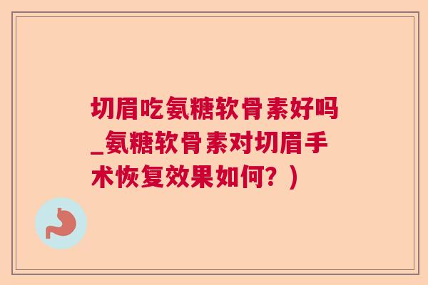 切眉吃氨糖软骨素好吗_氨糖软骨素对切眉手术恢复效果如何?)
