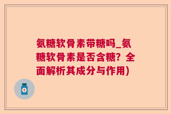 氨糖软骨素带糖吗_氨糖软骨素是否含糖？全面解析其成分与作用)
