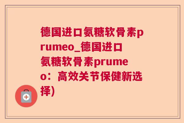德国进口氨糖软骨素prumeo_德国进口氨糖软骨素prumeo:高效关节保健新选择)