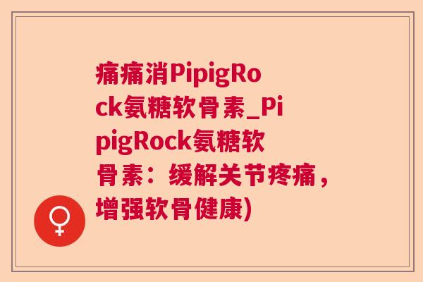 痛痛消PipigRock氨糖软骨素_PipigRock氨糖软骨素:缓解关节疼痛,增强软骨健康)