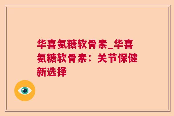 华喜氨糖软骨素_华喜氨糖软骨素:关节保健新选择