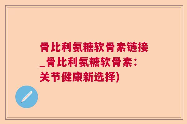 骨比利氨糖软骨素链接_骨比利氨糖软骨素:关节健康新选择)