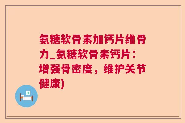 氨糖软骨素加钙片维骨力_氨糖软骨素钙片：增强骨密度，维护关节健康)