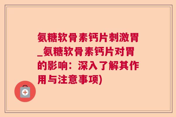 氨糖软骨素钙片刺激胃_氨糖软骨素钙片对胃的影响:深入了解其作用与注意事项)