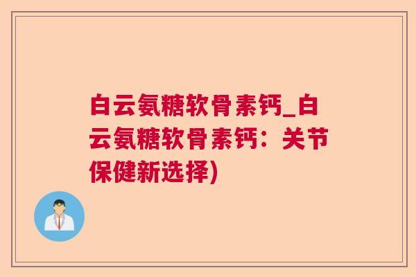 白云氨糖软骨素钙_白云氨糖软骨素钙：关节保健新选择)