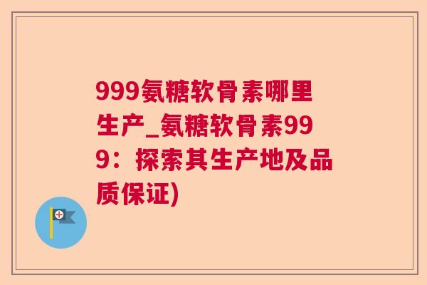 999氨糖软骨素哪里生产_氨糖软骨素999:探索其生产地及品质保证)