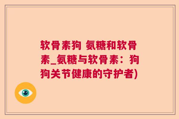 软骨素狗 氨糖和软骨素_氨糖与软骨素:狗狗关节健康的守护者)