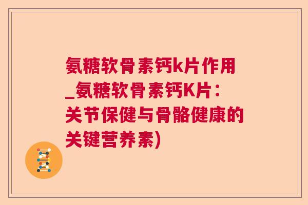 氨糖软骨素钙k片作用_氨糖软骨素钙K片:关节保健与骨骼健康的关键营养素)