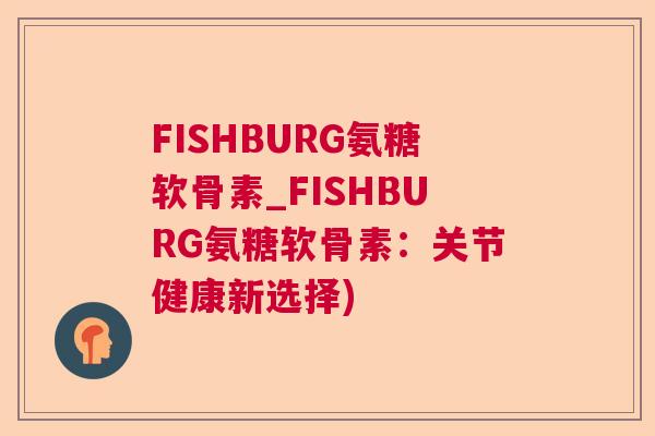 FISHBURG氨糖软骨素_FISHBURG氨糖软骨素:关节健康新选择)