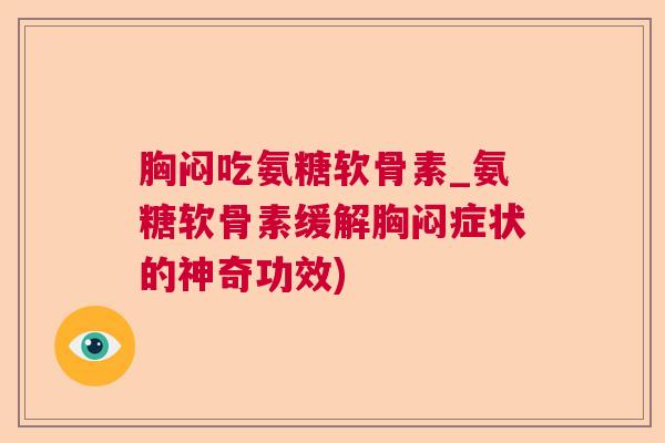胸闷吃氨糖软骨素_氨糖软骨素缓解胸闷症状的神奇功效)