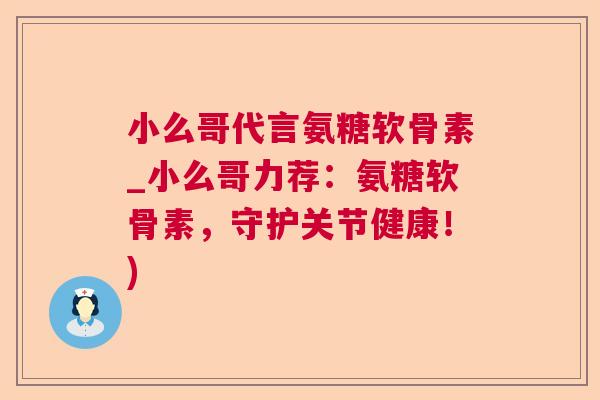 小么哥代言氨糖软骨素_小么哥力荐:氨糖软骨素,守护关节健康!)