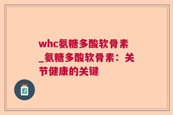 whc氨糖多酸软骨素_氨糖多酸软骨素:关节健康的关键