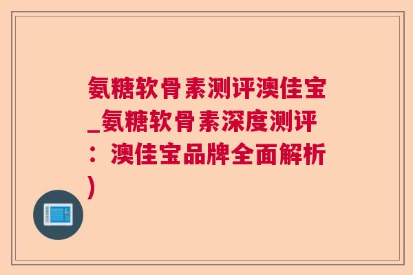氨糖软骨素测评澳佳宝_氨糖软骨素深度测评:澳佳宝品牌全面解析)