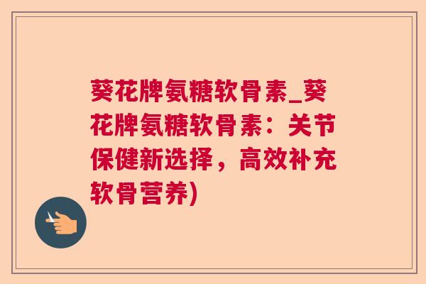 葵花牌氨糖软骨素_葵花牌氨糖软骨素:关节保健新选择,高效补充软骨营养)