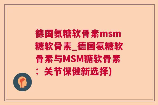德国氨糖软骨素msm糖软骨素_德国氨糖软骨素与MSM糖软骨素:关节保健新选择) 德国氨糖软骨素msm糖软骨素_德国氨糖软骨素与MSM糖软骨素:关节保健新选择)