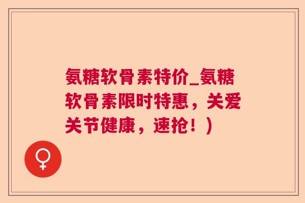 氨糖软骨素特价_氨糖软骨素限时特惠,关爱关节健康,速抢!)