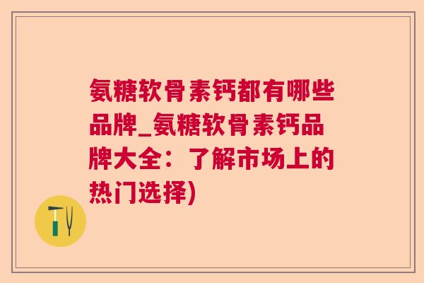 氨糖软骨素钙都有哪些品牌_氨糖软骨素钙品牌大全:了解市场上的热门选择)